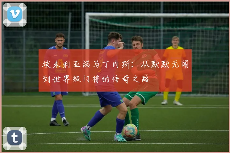 埃米利亚诺马丁内斯：从默默无闻到世界级门将的传奇之路