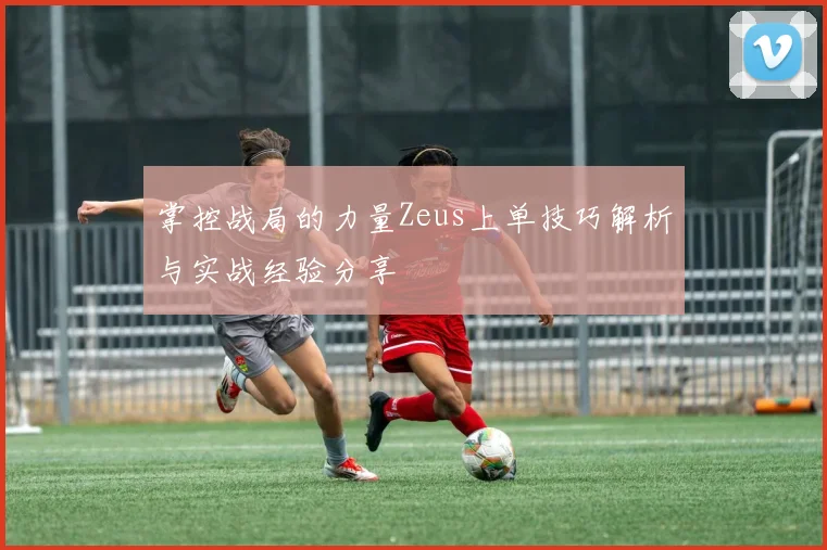 掌控战局的力量Zeus上单技巧解析与实战经验分享