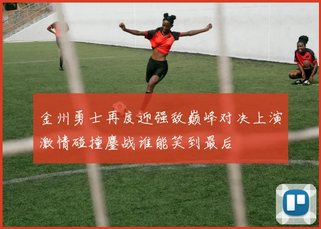 金州勇士再度迎强敌巅峰对决上演激情碰撞鏖战谁能笑到最后