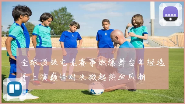 全球顶级电竞赛事燃爆舞台年轻选手上演巅峰对决掀起热血风潮
