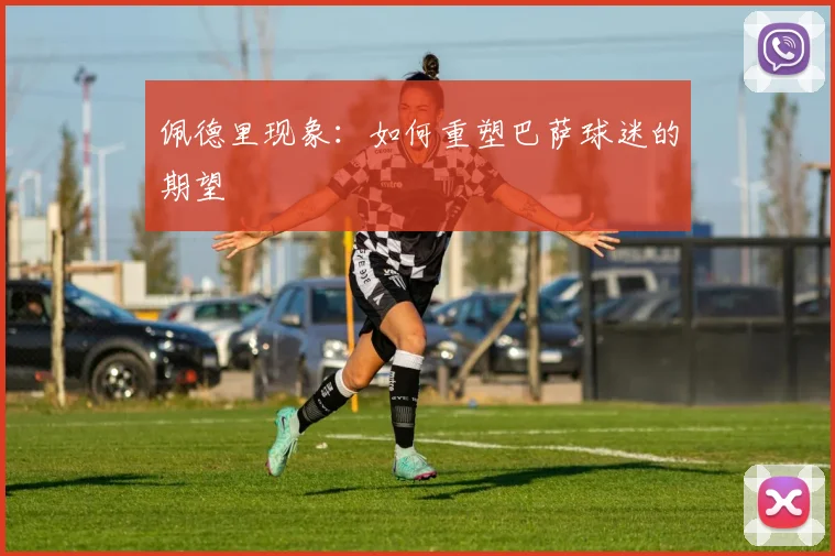 佩德里现象：如何重塑巴萨球迷的期望