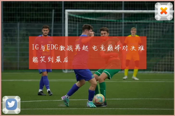 IG与EDG激战再起 电竞巅峰对决谁能笑到最后