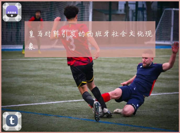 皇马对阵引发的西班牙社会文化现象