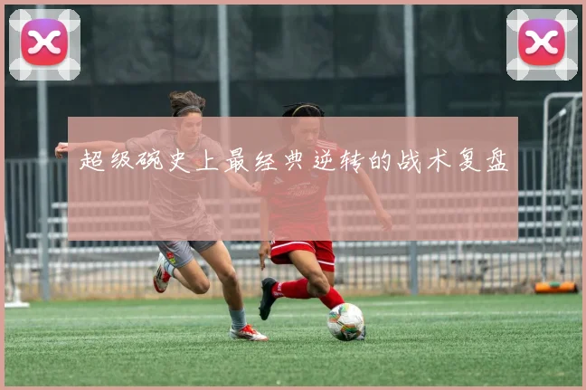 超级碗史上最经典逆转的战术复盘