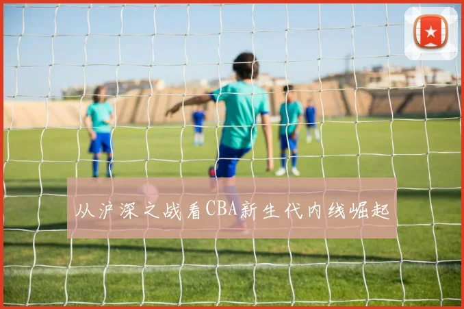 从沪深之战看CBA新生代内线崛起