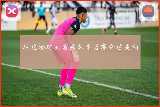 从这场对决看两队季后赛命运走向