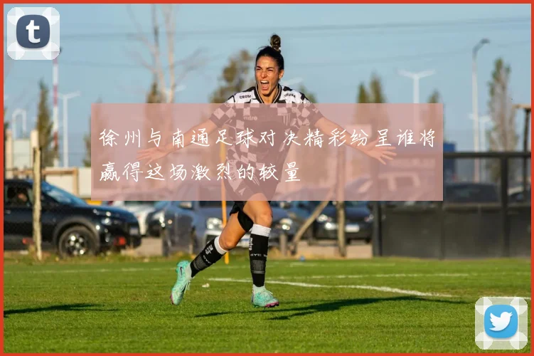 徐州与南通足球对决精彩纷呈谁将赢得这场激烈的较量