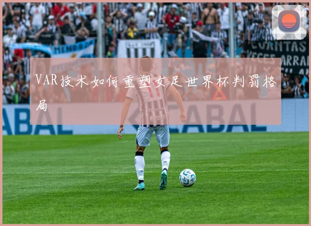 VAR技术如何重塑女足世界杯判罚格局