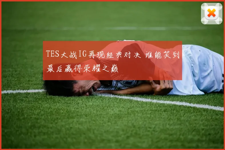 TES大战IG再现经典对决 谁能笑到最后赢得荣耀之巅