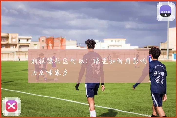 利拉德社区行动：球星如何用影响力反哺家乡