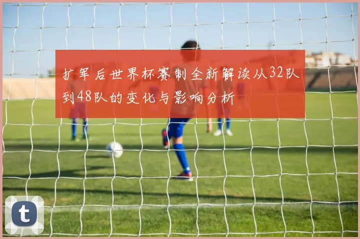 扩军后世界杯赛制全新解读从32队到48队的变化与影响分析