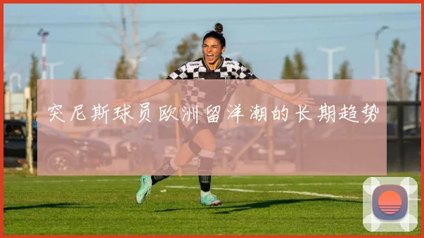 突尼斯球员欧洲留洋潮的长期趋势