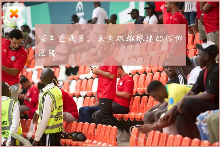 百年圣西罗：米兰双雄球迷的信仰图腾