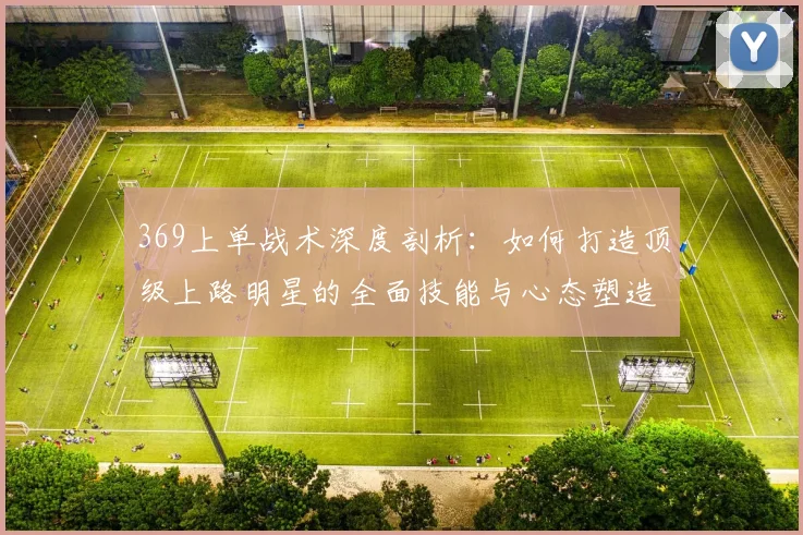 369上单战术深度剖析：如何打造顶级上路明星的全面技能与心态塑造