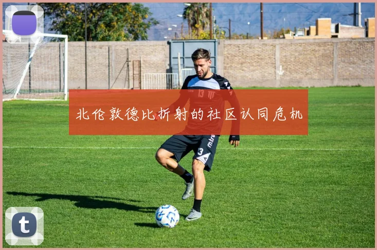 北伦敦德比折射的社区认同危机