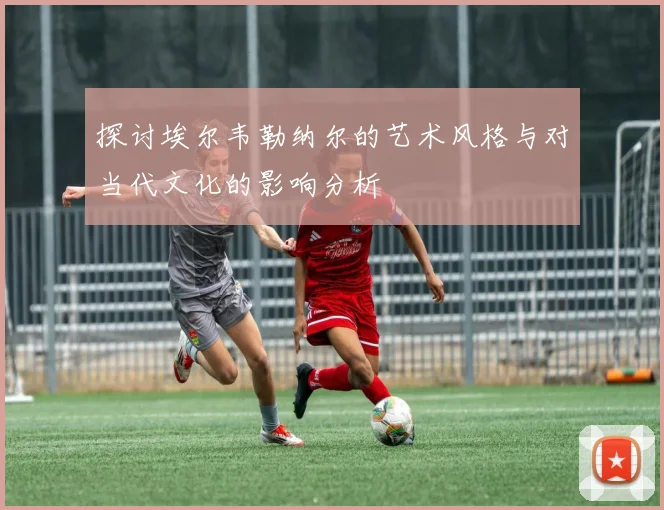 探讨埃尔韦勒纳尔的艺术风格与对当代文化的影响分析