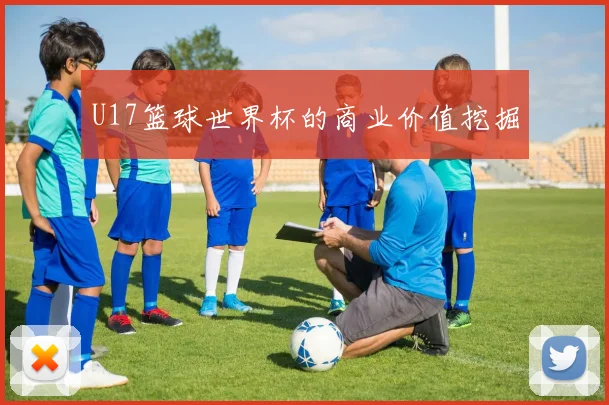 U17篮球世界杯的商业价值挖掘