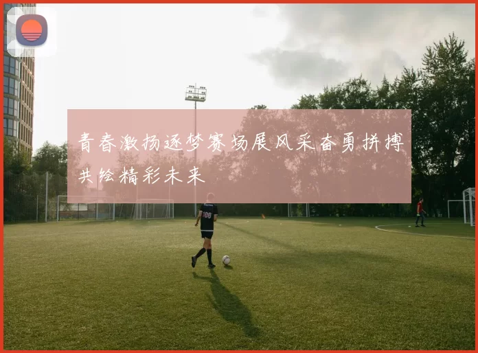 青春激扬逐梦赛场展风采奋勇拼搏共绘精彩未来